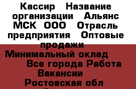 Кассир › Название организации ­ Альянс-МСК, ООО › Отрасль предприятия ­ Оптовые продажи › Минимальный оклад ­ 35 000 - Все города Работа » Вакансии   . Ростовская обл.,Донецк г.